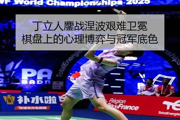 丁立人鏖战涅波艰难卫冕 棋盘上的心理博弈与冠军底色